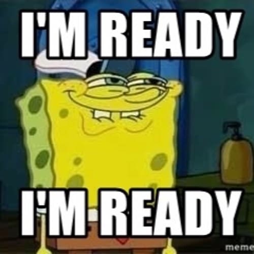 Spongebob Squarepants says I'm ready.